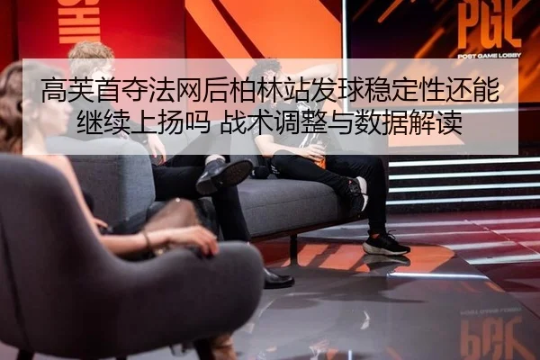 高芙首夺法网后柏林站发球稳定性还能继续上扬吗 战术调整与数据解读