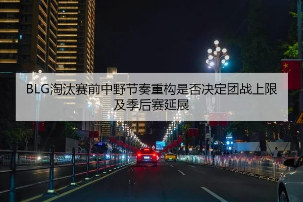 BLG淘汰赛前中野节奏重构是否决定团战上限及季后赛延展