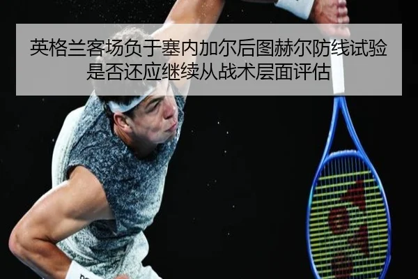 英格兰客场负于塞内加尔后图赫尔防线试验是否还应继续从战术层面评估