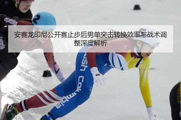 安赛龙印尼公开赛止步后男单突击转换效率与战术调整深度解析